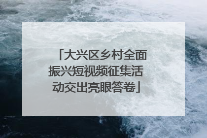 大兴区乡村全面振兴短视频征集活动交出亮眼答卷