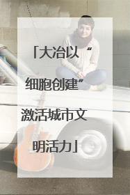 大冶以“细胞创建”激活城市文明活力