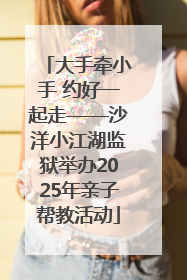 大手牵小手 约好一起走——沙洋小江湖监狱举办2025年亲子帮教活动