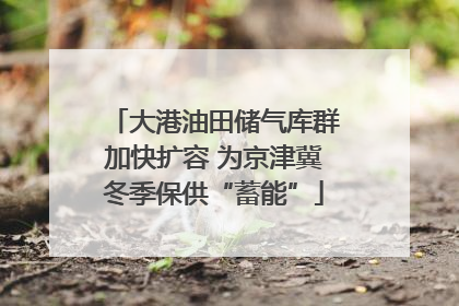 大港油田储气库群加快扩容 为京津冀冬季保供“蓄能”