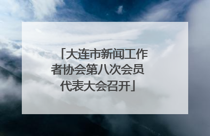 大连市新闻工作者协会第八次会员代表大会召开