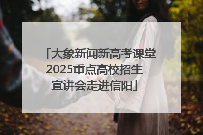 大象新闻新高考课堂2025重点高校招生宣讲会走进信阳