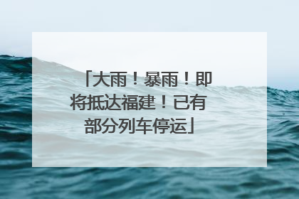 大雨！暴雨！即将抵达福建！已有部分列车停运