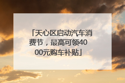 天心区启动汽车消费节，最高可领4000元购车补贴