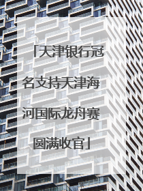 天津银行冠名支持天津海河国际龙舟赛圆满收官