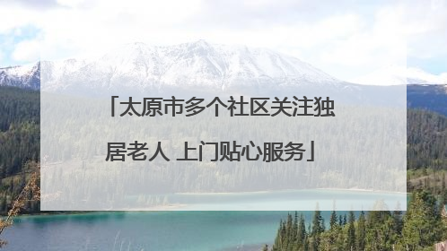 太原市多个社区关注独居老人 上门贴心服务