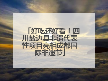好吃还好看！四川盐边县非遗代表性项目亮相成都国际非遗节