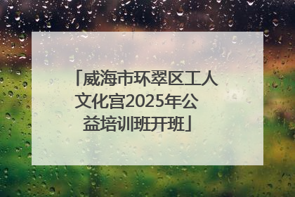 威海市环翠区工人文化宫2025年公益培训班开班