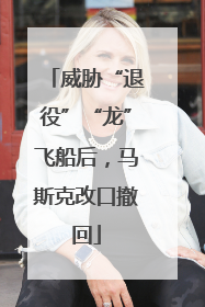 威胁“退役”“龙”飞船后，马斯克改口撤回