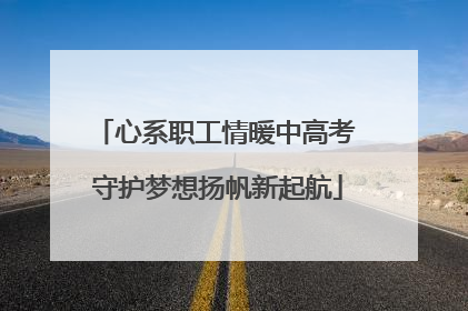 心系职工情暖中高考 守护梦想扬帆新起航