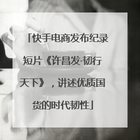 快手电商发布纪录短片《许昌发·韧行天下》，讲述优质国货的时代韧性