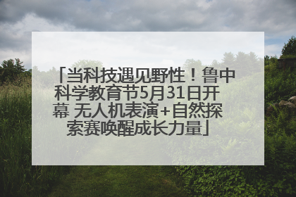 当科技遇见野性！鲁中科学教育节5月31日开幕 无人机表演+自然探索赛唤醒成长力量