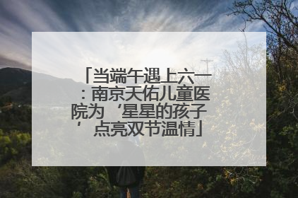 当端午遇上六一：南京天佑儿童医院为‘星星的孩子’点亮双节温情