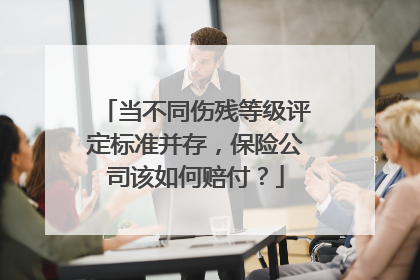 当不同伤残等级评定标准并存，保险公司该如何赔付？