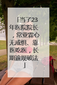 当了23年医院院长，常亚霖心无戒惧、靠医吃医，长期逾规破法