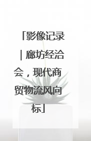 影像记录｜廊坊经洽会，现代商贸物流风向标