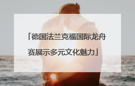 德国法兰克福国际龙舟赛展示多元文化魅力