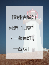 徽州古城如何造“旧梦”？一盏鱼灯，一台戏