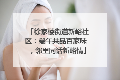徐家楼街道新峪社区：端午共品百家味，邻里同话新峪情