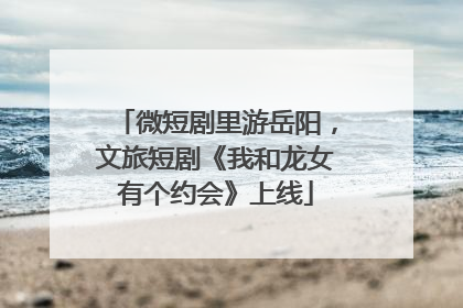 微短剧里游岳阳，文旅短剧《我和龙女有个约会》上线