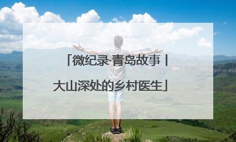 微纪录·青岛故事丨大山深处的乡村医生