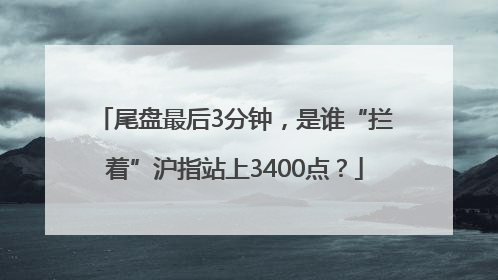 尾盘最后3分钟，是谁“拦着”沪指站上3400点？