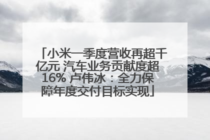 小米一季度营收再超千亿元 汽车业务贡献度超16% 卢伟冰：全力保障年度交付目标实现