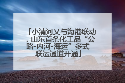 小清河又与海港联动，山东首条化工品“公路-内河-海运”多式联运通道开通