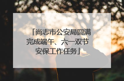 尚志市公安局圆满完成端午、六一双节安保工作任务