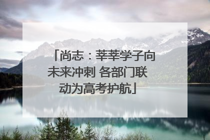 尚志：莘莘学子向未来冲刺 各部门联动为高考护航