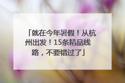 就在今年暑假！从杭州出发！15条精品线路，不要错过了