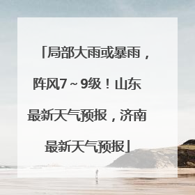 局部大雨或暴雨，阵风7～9级！山东最新天气预报，济南最新天气预报