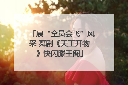 展“全员会飞”风采 舞剧《天工开物》快闪滕王阁
