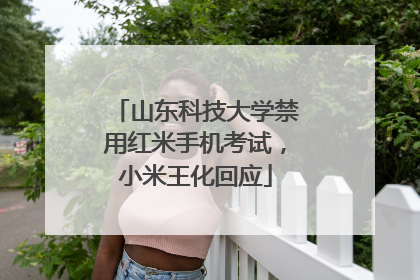 山东科技大学禁用红米手机考试，小米王化回应