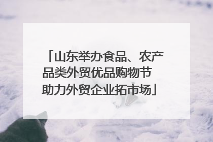 山东举办食品、农产品类外贸优品购物节 助力外贸企业拓市场