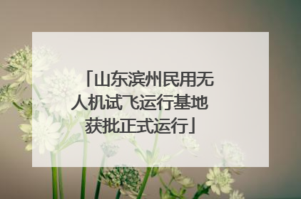 山东滨州民用无人机试飞运行基地获批正式运行