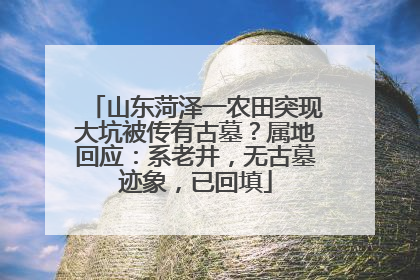 山东菏泽一农田突现大坑被传有古墓？属地回应：系老井，无古墓迹象，已回填