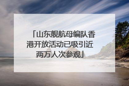 山东舰航母编队香港开放活动已吸引近两万人次参观