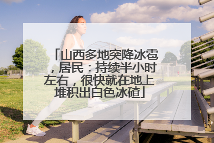 山西多地突降冰雹，居民：持续半小时左右，很快就在地上堆积出白色冰碴