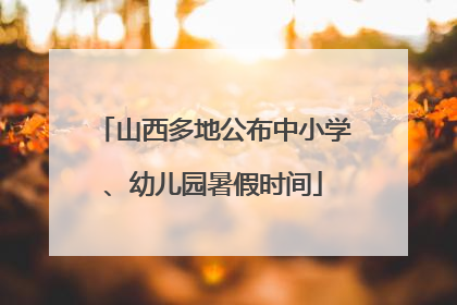 山西多地公布中小学、幼儿园暑假时间