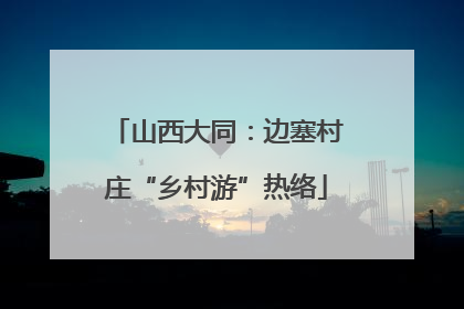 山西大同：边塞村庄“乡村游”热络