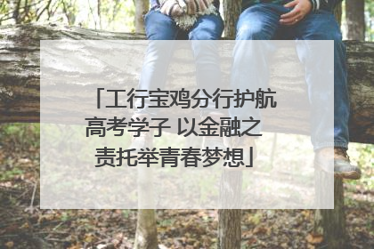 工行宝鸡分行护航高考学子 以金融之责托举青春梦想