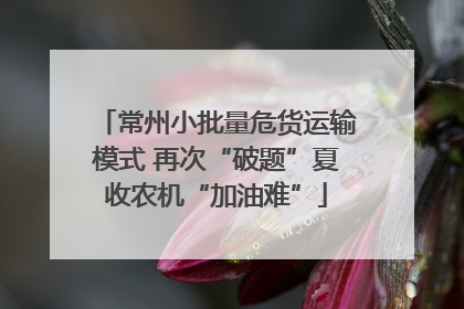 常州小批量危货运输模式 再次“破题”夏收农机“加油难”