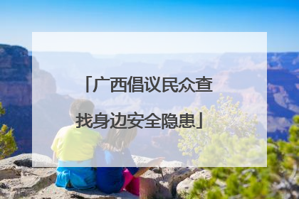 广西倡议民众查找身边安全隐患