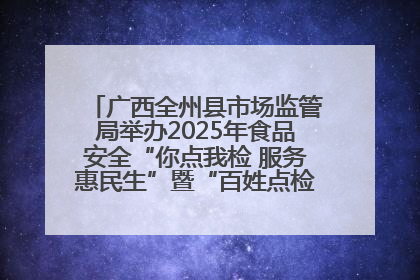 广西全州县市场监管局举办2025年食品安全“你点我检 服务惠民生”暨“百姓点检日”活动启动仪式