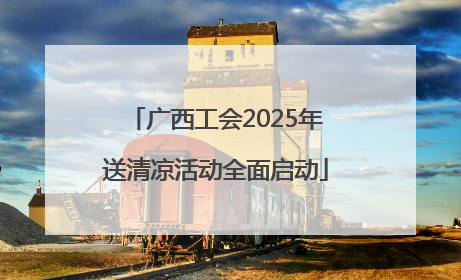 广西工会2025年送清凉活动全面启动