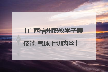 广西梧州职教学子展技能 气球上切肉丝