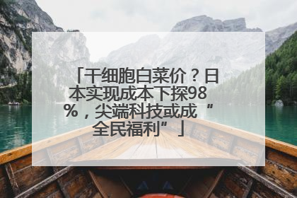 干细胞白菜价？日本实现成本下探98%，尖端科技或成“全民福利”