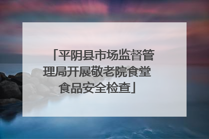 平阴县市场监督管理局开展敬老院食堂食品安全检查