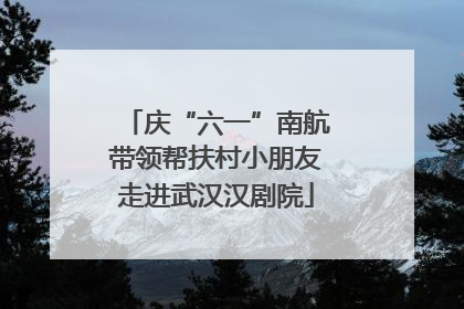 庆“六一”南航带领帮扶村小朋友走进武汉汉剧院